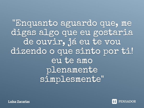 "⁠Enquanto aguardo que, me digas algo que eu gostaria de ouvir, já eu te vou dizendo o que sinto por ti!
eu te amo
plenamente
simplesmente"... Frase de Luísa Zacarias.