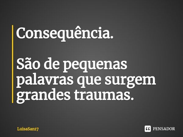 Consequência. São de pequenas palavras que surgem grandes traumas.⁠... Frase de LuisaSan17.