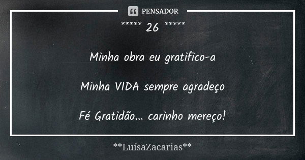 ***** 26 ***** Minha obra eu gratifico-a Minha VIDA sempre agradeço Fé Gratidão... carinho mereço!... Frase de * * *LuísaZacarias* * *.