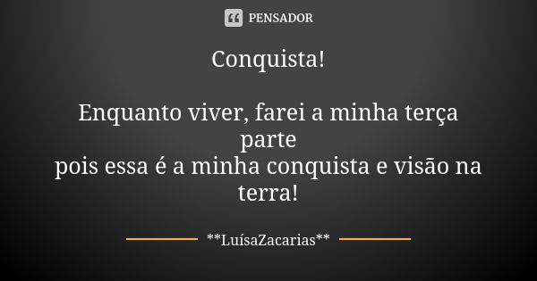 Conquista! Enquanto viver, farei a minha terça parte pois essa é a minha conquista e visão na terra!... Frase de * * *LuísaZacarias* * *.