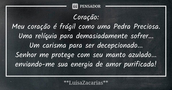 Coração: Meu coração é frágil como uma Pedra Preciosa. Uma relíquia para demasiadamente sofrer... Um carisma para ser decepcionado... Senhor me protege com seu ... Frase de * * *LuísaZacarias* * *.