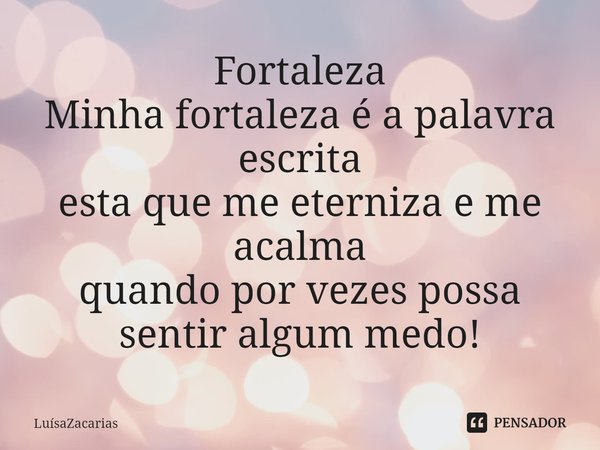 ⁠Fortaleza
Minha fortaleza é a palavra escrita
esta que me eterniza e me acalma
quando por vezes possa sentir algum medo!... Frase de LuísaZacarias.