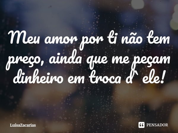 ⁠Meu amor por ti não tem preço, ainda que me peçam dinheiro em troca d`ele!... Frase de LuísaZacarias.