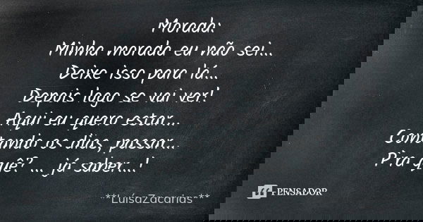 Morada: Minha morada eu não sei... Deixe isso para lá... Depois logo se vai ver! Aqui eu quero estar... Contando os dias, passar... P`ra quê? ... já saber...!... Frase de * * *LuísaZacarias* * *.