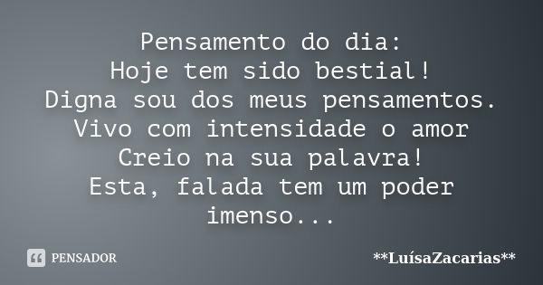 Pensamento do dia: Hoje tem sido bestial! Digna sou dos meus pensamentos. Vivo com intensidade o amor Creio na sua palavra! Esta, falada tem um poder imenso...... Frase de * * *LuísaZacarias* * *.