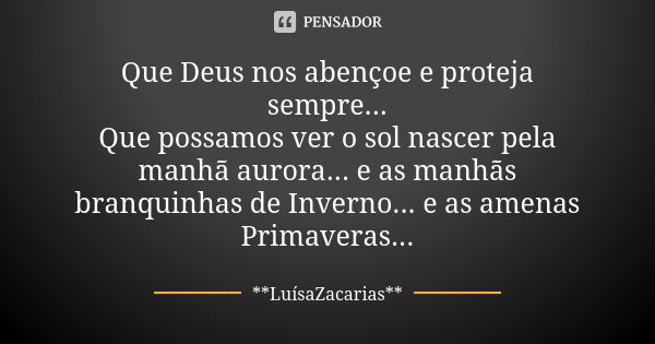 Que Deus nos abençoe e proteja sempre... Que possamos ver o sol nascer pela manhã aurora... e as manhãs branquinhas de Inverno... e as amenas Primaveras...... Frase de * * *LuísaZacarias* * *.