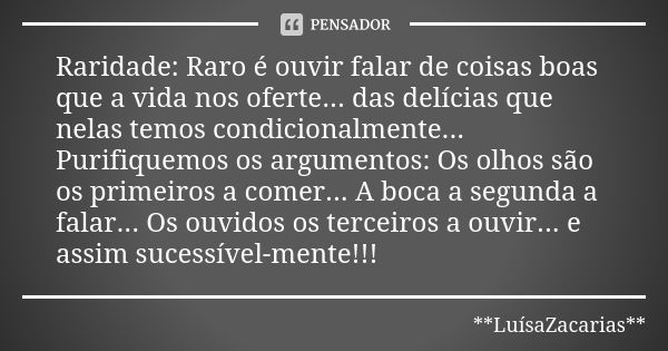 Raridade: Raro é ouvir falar de coisas boas que a vida nos oferte... das delícias que nelas temos condicionalmente... Purifiquemos os argumentos: Os olhos são o... Frase de * * *LuísaZacarias* * *.