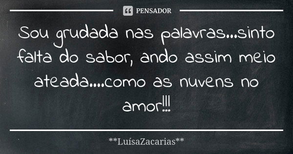 Sou grudada nas palavras...sinto falta do sabor, ando assim meio ateada....como as nuvens no amor!!!... Frase de * * *LuísaZacarias* * *.