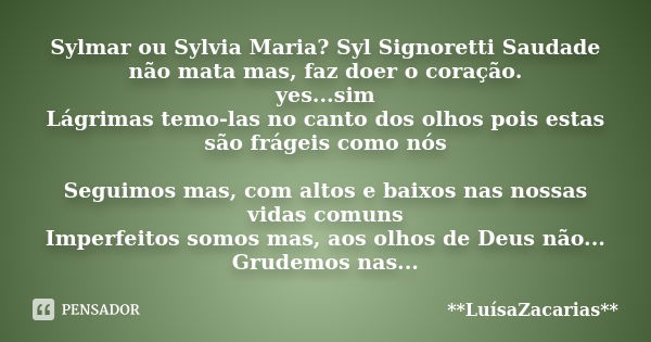 Sylmar ou Sylvia Maria? Syl Signoretti Saudade não mata mas, faz doer o coração. yes...sim Lágrimas temo-las no canto dos olhos pois estas são frágeis como nós ... Frase de * * *LuísaZacarias* * *.