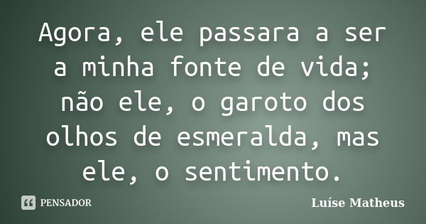 Agora, ele passara a ser a minha fonte de vida; não ele, o garoto dos olhos de esmeralda, mas ele, o sentimento.... Frase de Luíse Matheus.