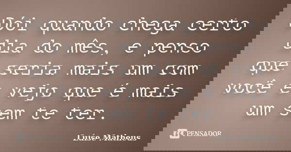 Dói quando chega certo dia do mês, e penso que seria mais um com você e vejo que é mais um sem te ter.... Frase de Luíse Matheus.