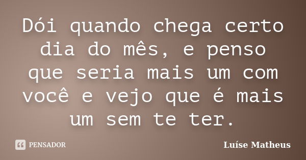 Dói quando chega certo dia do mês, e penso que seria mais um com você e vejo que é mais um sem te ter.... Frase de Luíse Matheus.