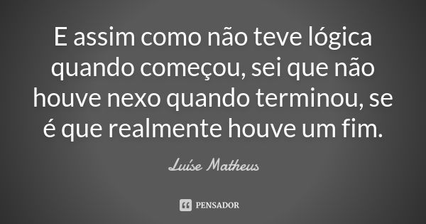 E assim como não teve lógica quando começou, sei que não houve nexo quando terminou, se é que realmente houve um fim.... Frase de Luíse Matheus.