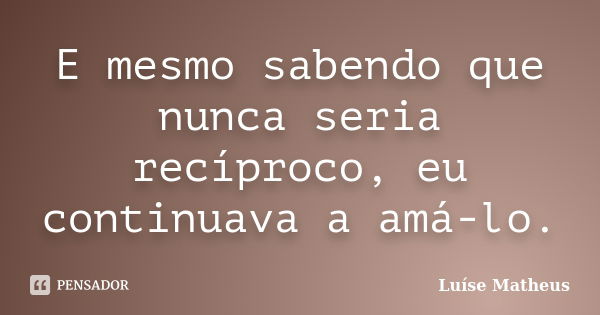 E mesmo sabendo que nunca seria recíproco, eu continuava a amá-lo.... Frase de Luíse Matheus.