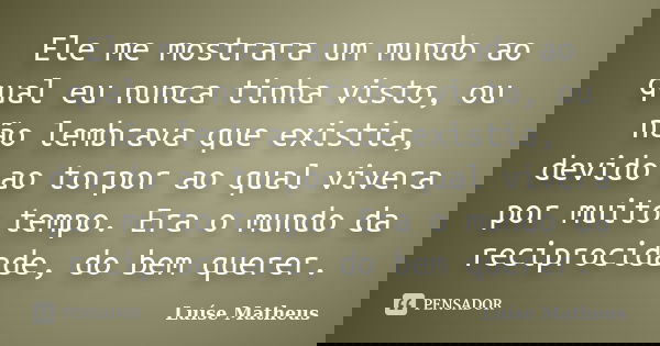 Ele me mostrara um mundo ao qual eu nunca tinha visto, ou não lembrava que existia, devido ao torpor ao qual vivera por muito tempo. Era o mundo da reciprocidad... Frase de Luíse Matheus.