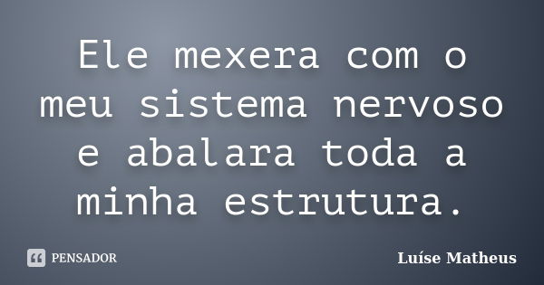 Ele mexera com o meu sistema nervoso e abalara toda a minha estrutura.... Frase de Luíse Matheus.