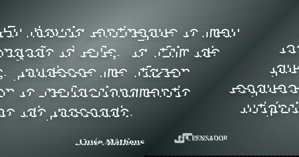 Eu havia entregue o meu coração à ele, a fim de que, pudesse me fazer esquecer o relacionamento utópico do passado.... Frase de Luíse Matheus.