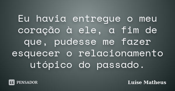 Eu havia entregue o meu coração à ele, a fim de que, pudesse me fazer esquecer o relacionamento utópico do passado.... Frase de Luíse Matheus.