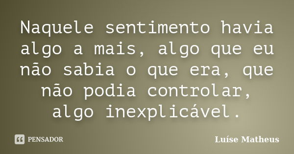 Naquele sentimento havia algo a mais, algo que eu não sabia o que era, que não podia controlar, algo inexplicável.... Frase de Luíse Matheus.