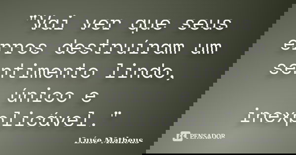 "Vai ver que seus erros destruíram um sentimento lindo, único e inexplicável."... Frase de Luíse Matheus.
