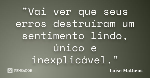 "Vai ver que seus erros destruíram um sentimento lindo, único e inexplicável."... Frase de Luíse Matheus.