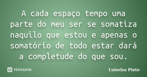 A cada espaço tempo uma parte do meu ser se somatiza naquilo que estou e apenas o somatório de todo estar dará a completude do que sou.... Frase de Luiselza Pinto.