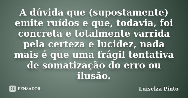 A dúvida que (supostamente) emite ruídos e que, todavia, foi concreta e totalmente varrida pela certeza e lucidez, nada mais é que uma frágil tentativa de somat... Frase de Luiselza Pinto.