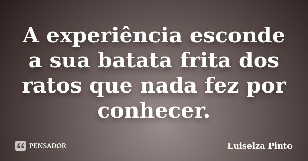 A experiência esconde a sua batata frita dos ratos que nada fez por conhecer.... Frase de Luiselza Pinto.