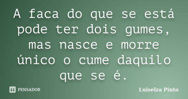 A faca do que se está pode ter dois gumes, mas nasce e morre único o cume daquilo que se é.... Frase de Luiselza Pinto.