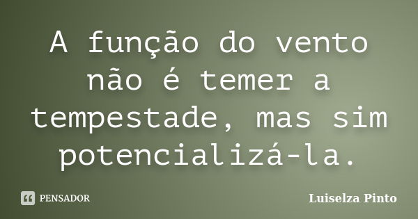 A função do vento não é temer a tempestade, mas sim potencializá-la.... Frase de Luiselza Pinto.