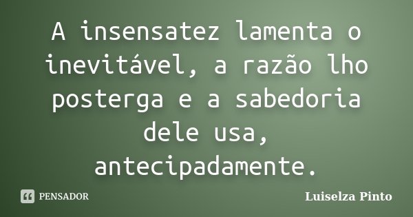 A insensatez lamenta o inevitável, a razão lho posterga e a sabedoria dele usa, antecipadamente.... Frase de Luiselza Pinto.