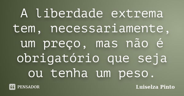 A liberdade extrema tem, necessariamente, um preço, mas não é obrigatório que seja ou tenha um peso.... Frase de Luiselza Pinto.