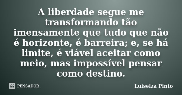 A liberdade segue me transformando tão imensamente que tudo que não é horizonte, é barreira; e, se há limite, é viável aceitar como meio, mas impossível pensar ... Frase de Luiselza Pinto.
