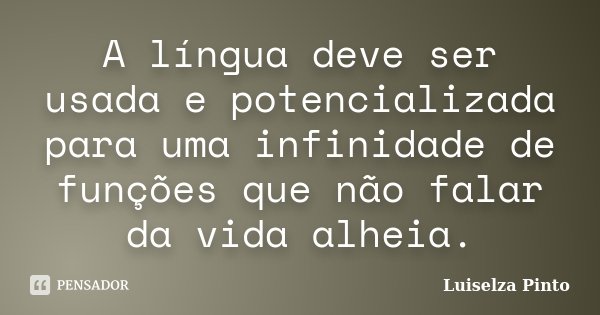 A língua deve ser usada e potencializada para uma infinidade de funções que não falar da vida alheia.... Frase de Luiselza Pinto.