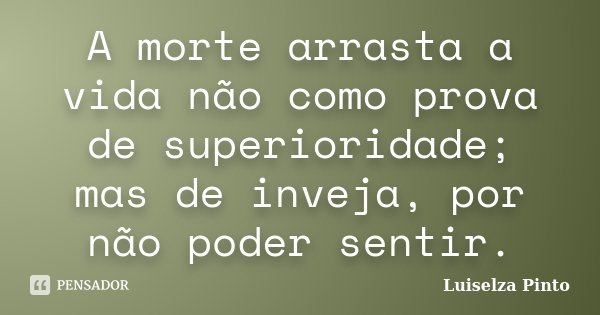 A morte arrasta a vida não como prova de superioridade; mas de inveja, por não poder sentir.... Frase de Luiselza Pinto.