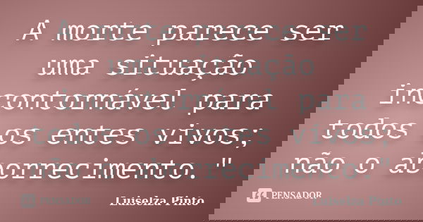 A morte parece ser uma situação incontornável para todos os entes vivos; não o aborrecimento."... Frase de Luiselza Pinto.