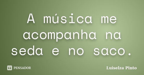 A música me acompanha na seda e no saco.... Frase de Luiselza Pinto.