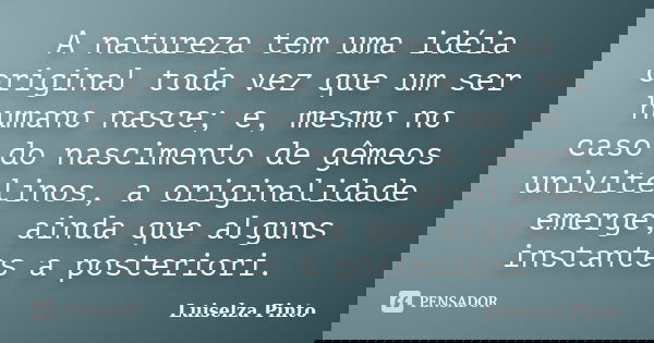 A natureza tem uma idéia original toda vez que um ser humano nasce; e, mesmo no caso do nascimento de gêmeos univitelinos, a originalidade emerge, ainda que alg... Frase de Luiselza Pinto.