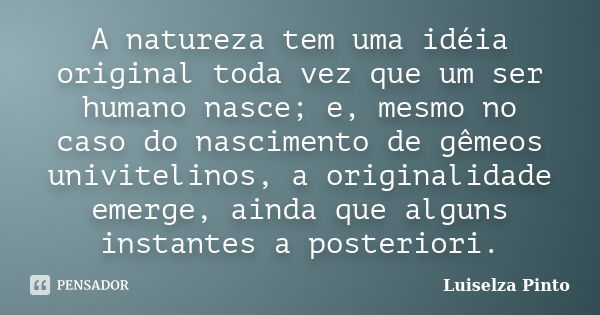 A natureza tem uma idéia original toda vez que um ser humano nasce; e, mesmo no caso do nascimento de gêmeos univitelinos, a originalidade emerge, ainda que alg... Frase de Luiselza Pinto.