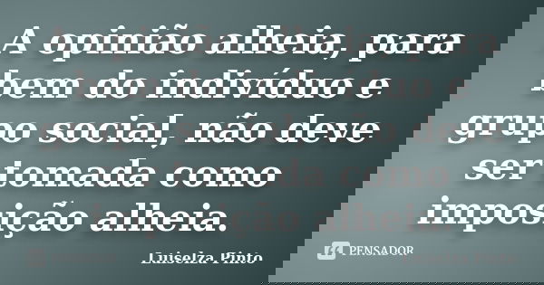 A opinião alheia, para bem do indivíduo e grupo social, não deve ser tomada como imposição alheia.... Frase de Luiselza Pinto.
