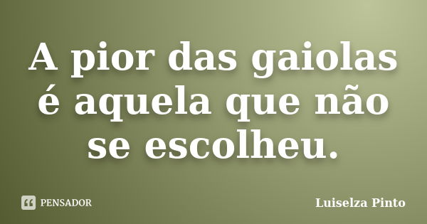 A pior das gaiolas é aquela que não se escolheu.... Frase de Luiselza Pinto.