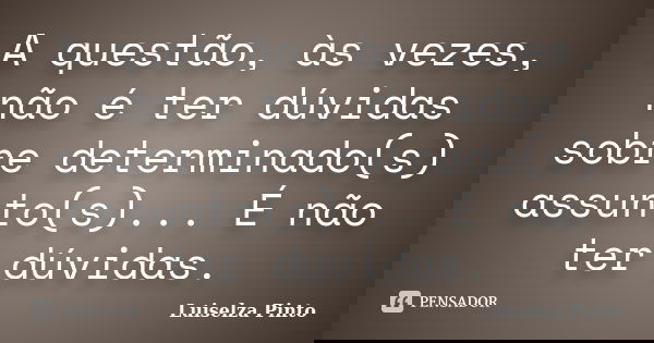 A questão, às vezes, não é ter dúvidas sobre determinado(s) assunto(s)... É não ter dúvidas.... Frase de Luiselza Pinto.