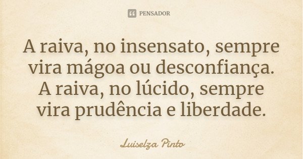 A raiva, no insensato, sempre vira mágoa ou desconfiança. A raiva, no lúcido, sempre vira prudência e liberdade.... Frase de Luiselza Pinto.