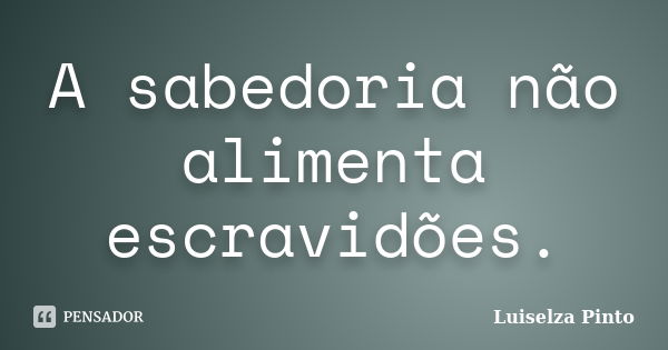 A sabedoria não alimenta escravidões.... Frase de Luiselza Pinto.