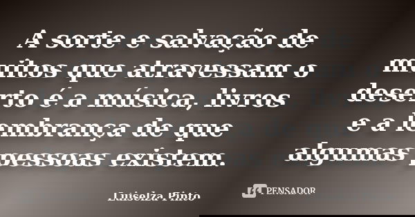 A sorte e salvação de muitos que atravessam o deserto é a música, livros e a lembrança de que algumas pessoas existem.... Frase de Luiselza Pinto.