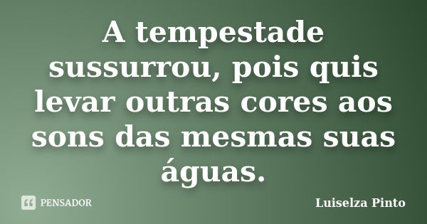 A tempestade sussurrou, pois quis levar outras cores aos sons das mesmas suas águas.... Frase de Luiselza Pinto.