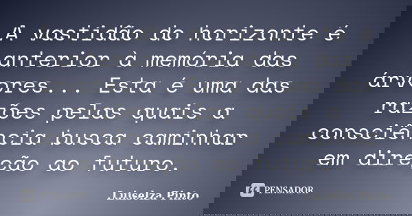 A vastidão do horizonte é anterior à memória das árvores... Esta é uma das razões pelas quais a consciência busca caminhar em direção ao futuro.... Frase de Luiselza Pinto.