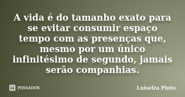 A vida é do tamanho exato para se evitar consumir espaço tempo com as presenças que, mesmo por um único infinitésimo de segundo, jamais serão companhias.... Frase de Luiselza Pinto.