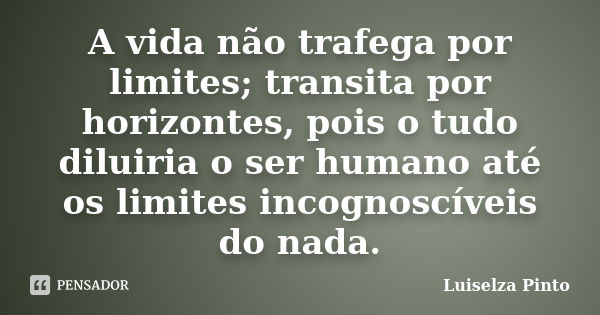 A vida não trafega por limites; transita por horizontes, pois o tudo diluiria o ser humano até os limites incognoscíveis do nada.... Frase de Luiselza Pinto.