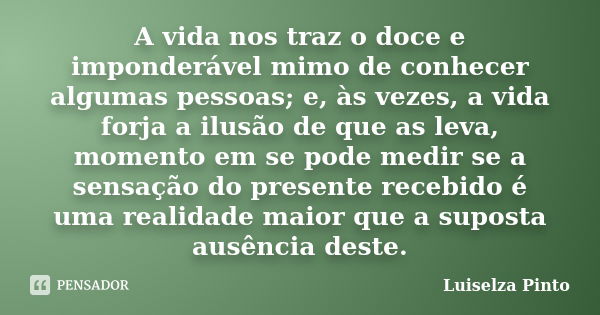 A vida nos traz o doce e imponderável mimo de conhecer algumas pessoas; e, às vezes, a vida forja a ilusão de que as leva, momento em se pode medir se a sensaçã... Frase de Luiselza Pinto.